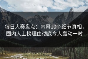 每日大赛盘点：内幕10个细节真相，圈内人上榜理由彻底令人轰动一时