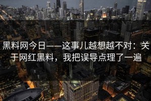 黑料网今日——这事儿越想越不对：关于网红黑料，我把误导点理了一遍