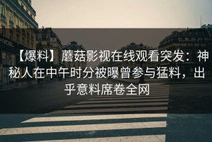 【爆料】蘑菇影视在线观看突发：神秘人在中午时分被曝曾参与猛料，出乎意料席卷全网