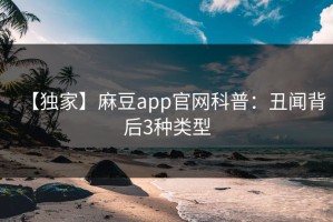 【独家】麻豆app官网科普：丑闻背后3种类型