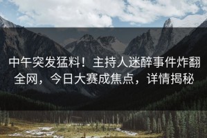 中午突发猛料！主持人迷醉事件炸翻全网，今日大赛成焦点，详情揭秘