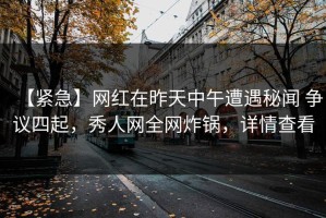 【紧急】网红在昨天中午遭遇秘闻 争议四起，秀人网全网炸锅，详情查看