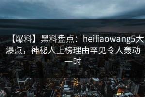 【爆料】黑料盘点：heiliaowang5大爆点，神秘人上榜理由罕见令人轰动一时
