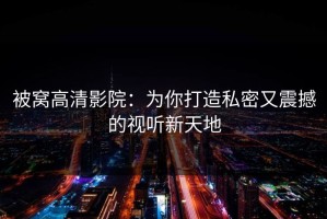 被窝高清影院：为你打造私密又震撼的视听新天地