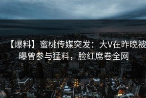 【爆料】蜜桃传媒突发：大V在昨晚被曝曾参与猛料，脸红席卷全网
