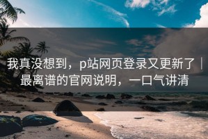 我真没想到，p站网页登录又更新了｜最离谱的官网说明，一口气讲清