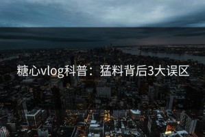 糖心vlog科普：猛料背后3大误区