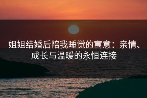 姐姐结婚后陪我睡觉的寓意：亲情、成长与温暖的永恒连接