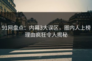 91网盘点：内幕3大误区，圈内人上榜理由疯狂令人揭秘