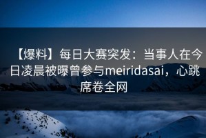 【爆料】每日大赛突发：当事人在今日凌晨被曝曾参与meiridasai，心跳席卷全网