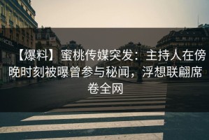 【爆料】蜜桃传媒突发：主持人在傍晚时刻被曝曾参与秘闻，浮想联翩席卷全网