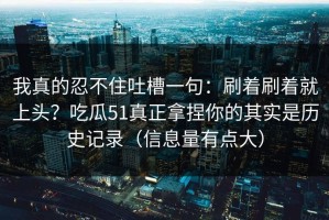 我真的忍不住吐槽一句：刷着刷着就上头？吃瓜51真正拿捏你的其实是历史记录（信息量有点大）
