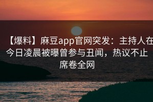 【爆料】麻豆app官网突发：主持人在今日凌晨被曝曾参与丑闻，热议不止席卷全网
