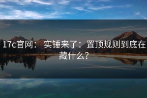 17c官网： 实锤来了：置顶规则到底在藏什么？