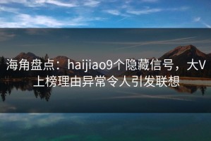 海角盘点：haijiao9个隐藏信号，大V上榜理由异常令人引发联想