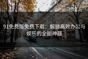 91免费版免费下载：解锁高效办公与娱乐的全能神器