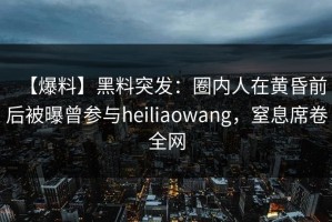 【爆料】黑料突发：圈内人在黄昏前后被曝曾参与heiliaowang，窒息席卷全网