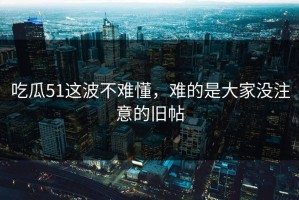 吃瓜51这波不难懂，难的是大家没注意的旧帖
