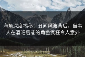 海角深度揭秘：丑闻风波背后，当事人在酒吧后巷的角色疯狂令人意外