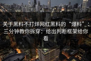 关于黑料不打烊网红黑料的“爆料”：三分钟教你拆穿：给出判断框架给你看