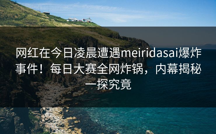 网红在今日凌晨遭遇meiridasai爆炸事件！每日大赛全网炸锅，内幕揭秘一探究竟