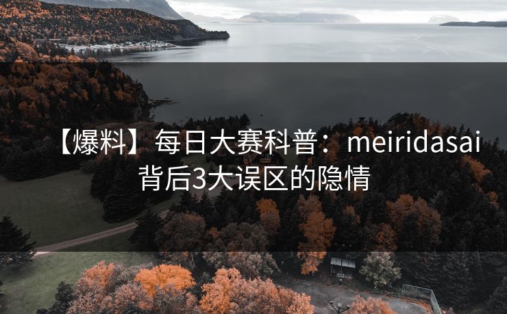 【爆料】每日大赛科普：meiridasai背后3大误区的隐情