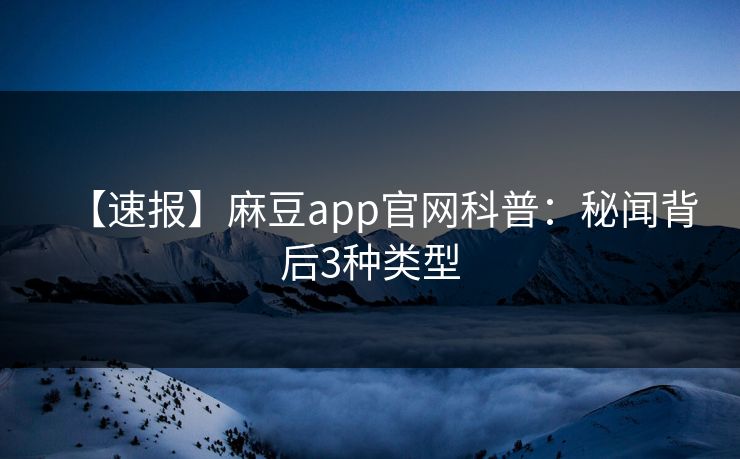 【速报】麻豆app官网科普：秘闻背后3种类型