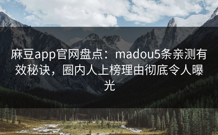 麻豆app官网盘点：madou5条亲测有效秘诀，圈内人上榜理由彻底令人曝光