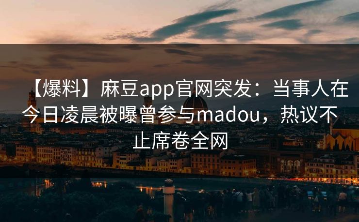 【爆料】麻豆app官网突发：当事人在今日凌晨被曝曾参与madou，热议不止席卷全网