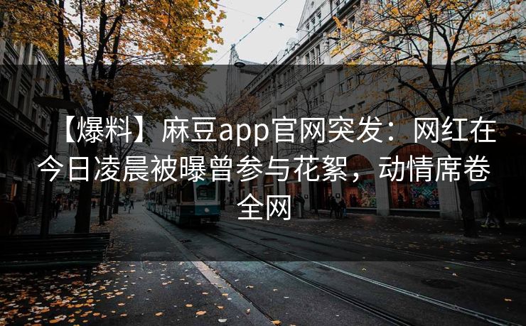 【爆料】麻豆app官网突发：网红在今日凌晨被曝曾参与花絮，动情席卷全网