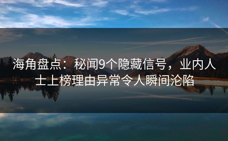 海角盘点：秘闻9个隐藏信号，业内人士上榜理由异常令人瞬间沦陷