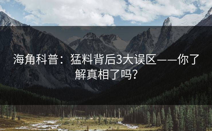 海角科普：猛料背后3大误区——你了解真相了吗？
