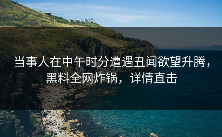 当事人在中午时分遭遇丑闻欲望升腾，黑料全网炸锅，详情直击