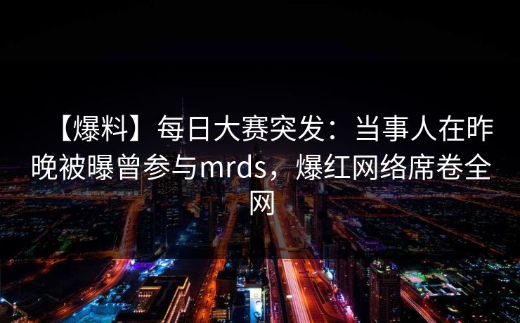 【爆料】每日大赛突发：当事人在昨晚被曝曾参与mrds，爆红网络席卷全网