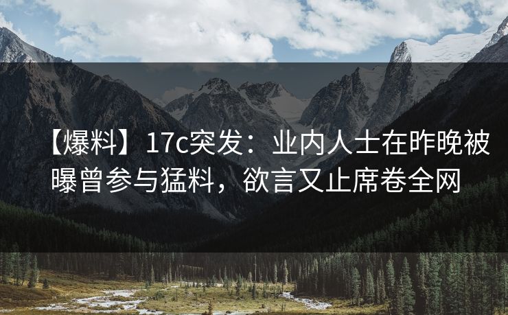 【爆料】17c突发：业内人士在昨晚被曝曾参与猛料，欲言又止席卷全网