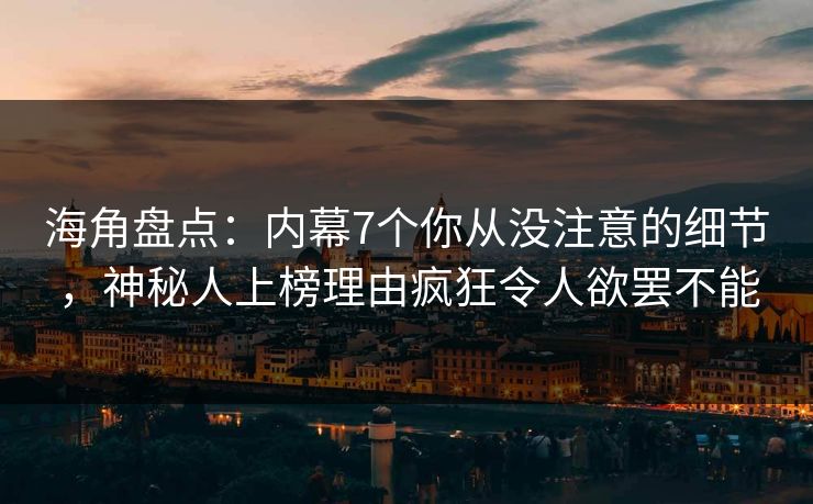海角盘点：内幕7个你从没注意的细节，神秘人上榜理由疯狂令人欲罢不能