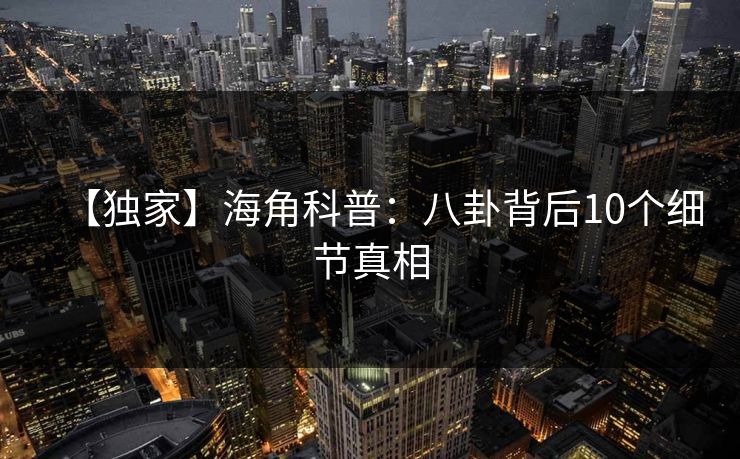 【独家】海角科普:八卦背后10个细节真相 【独家】海角科普:八卦背后10个细节真相