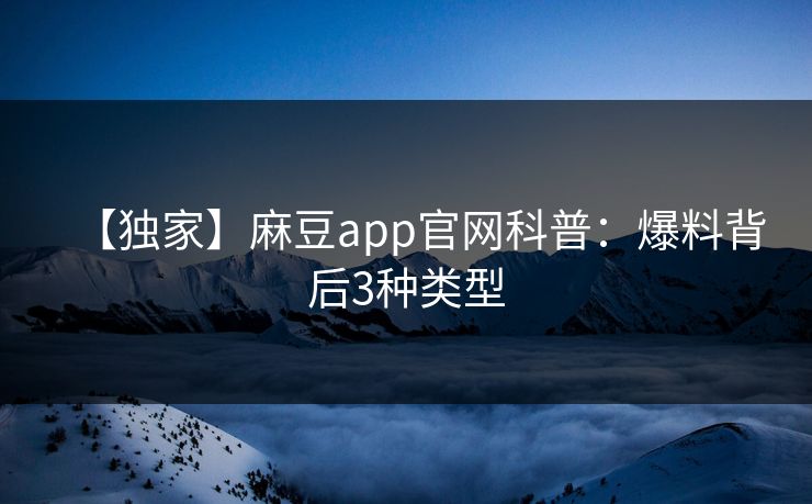 【独家】麻豆app官网科普：爆料背后3种类型