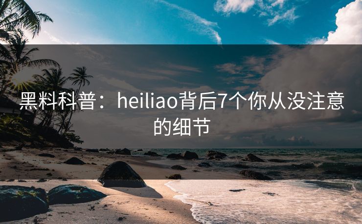 黑料科普：heiliao背后7个你从没注意的细节