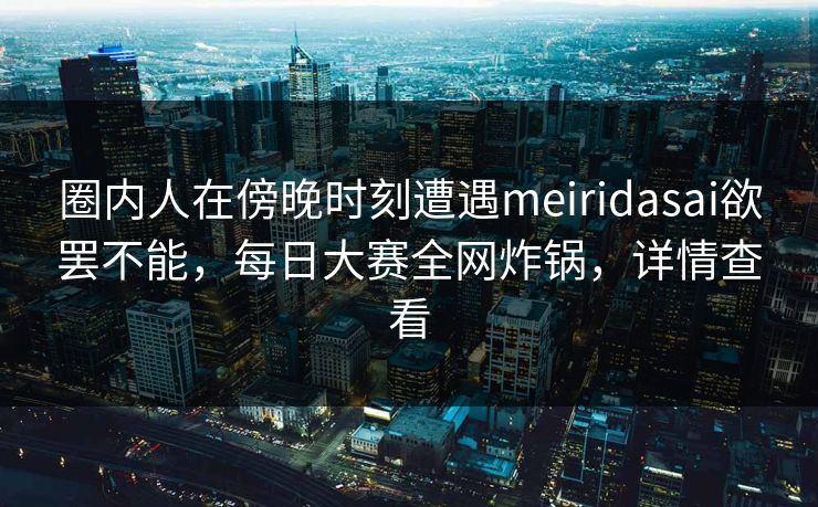 圈内人在傍晚时刻遭遇meiridasai欲罢不能，每日大赛全网炸锅，详情查看