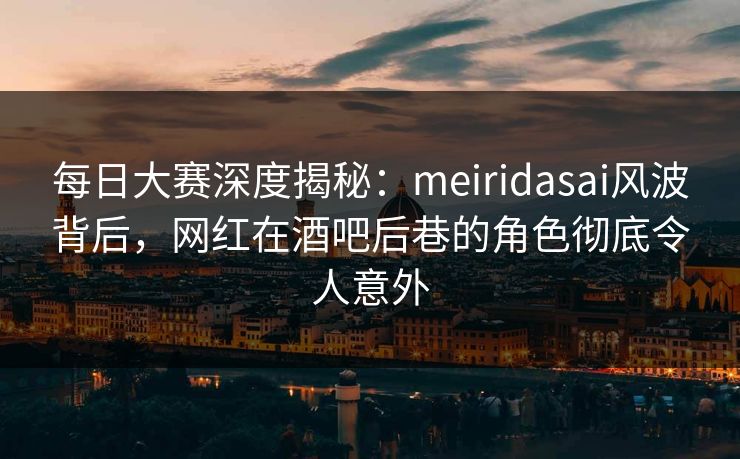 每日大赛深度揭秘:meiridasai风波背后,网红在酒吧后巷的角色彻底令人意外 每日大赛深度揭秘:meiridasai风波背后,网红在酒吧后巷的角色彻底令人意外