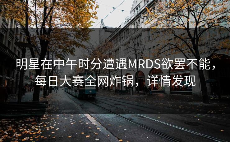 明星在中午时分遭遇MRDS欲罢不能，每日大赛全网炸锅，详情发现