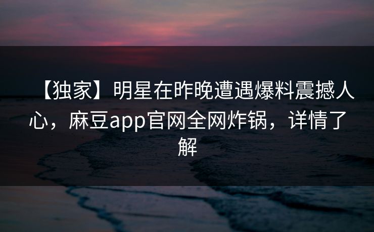 【独家】明星在昨晚遭遇爆料震撼人心，麻豆app官网全网炸锅，详情了解