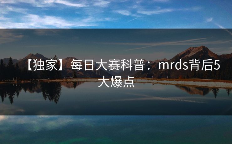【独家】每日大赛科普：mrds背后5大爆点