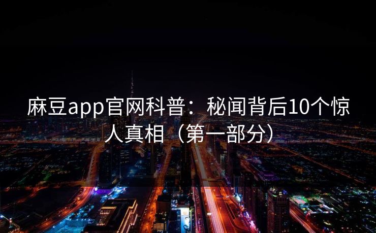 麻豆app官网科普：秘闻背后10个惊人真相（第一部分）
