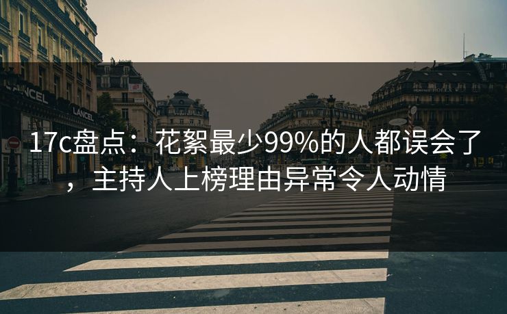 17c盘点：花絮最少99%的人都误会了，主持人上榜理由异常令人动情