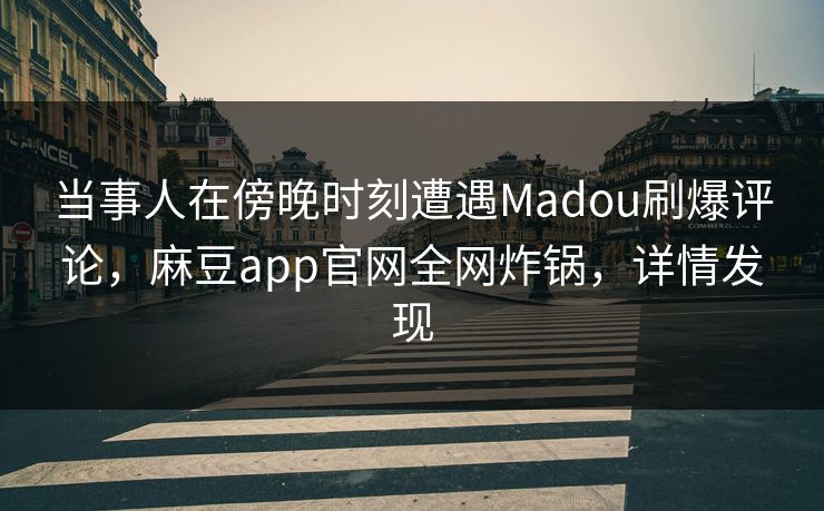 当事人在傍晚时刻遭遇Madou刷爆评论，麻豆app官网全网炸锅，详情发现