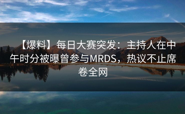 【爆料】每日大赛突发：主持人在中午时分被曝曾参与MRDS，热议不止席卷全网