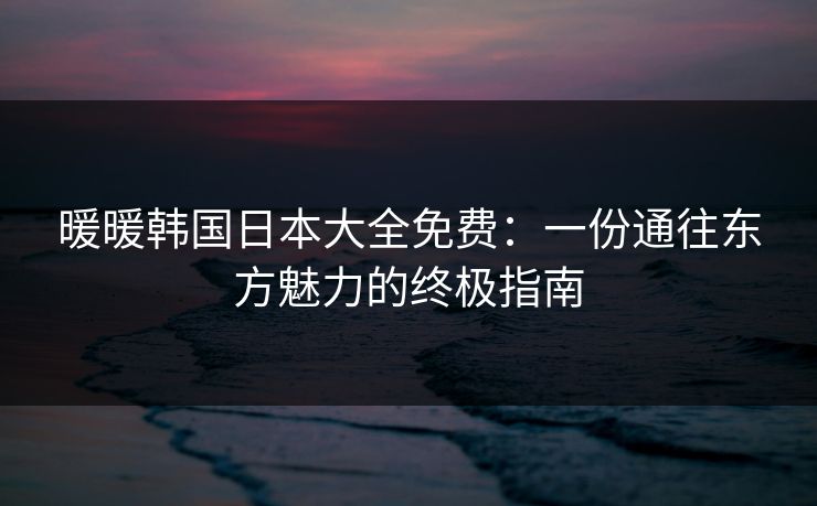 暖暖韩国日本大全免费：一份通往东方魅力的终极指南