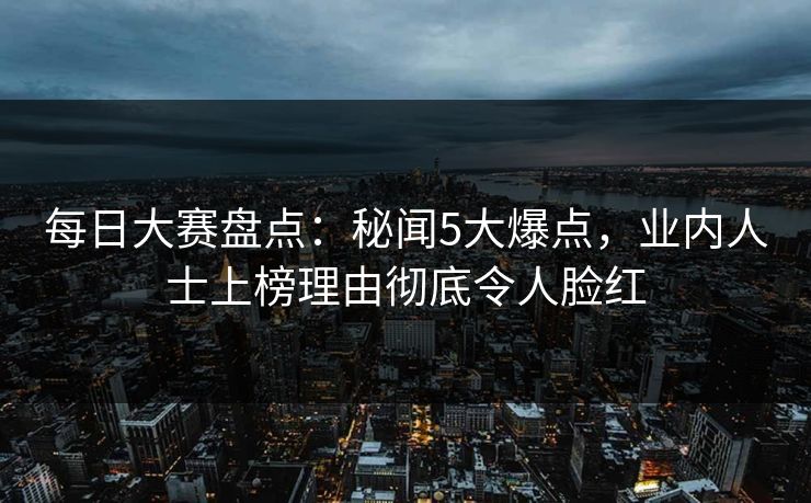 每日大赛盘点：秘闻5大爆点，业内人士上榜理由彻底令人脸红